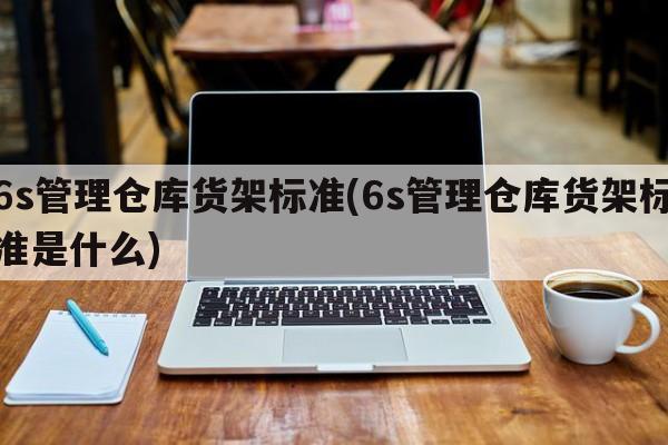 6s管理仓库货架标准(6s管理仓库货架标准是什么)