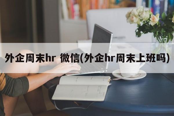 外企周末hr 微信(外企hr周末上班吗)