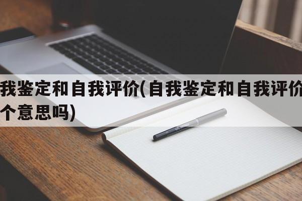 自我鉴定和自我评价(自我鉴定和自我评价是一个意思吗)